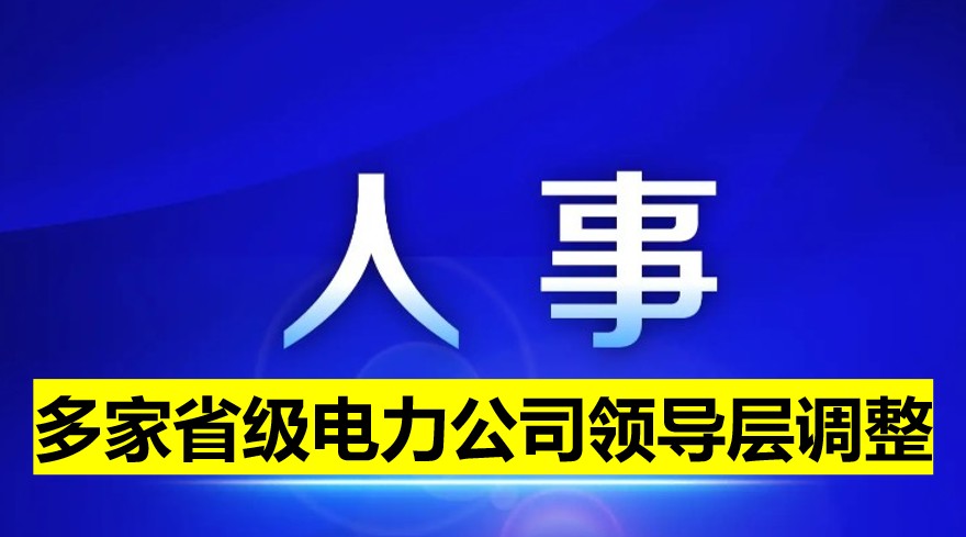 多家省級(jí)電力公司領(lǐng)導(dǎo)層調(diào)整！