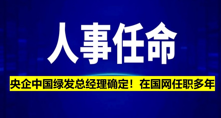 央企中國(guó)綠發(fā)總經(jīng)理確定！在國(guó)網(wǎng)任職多年