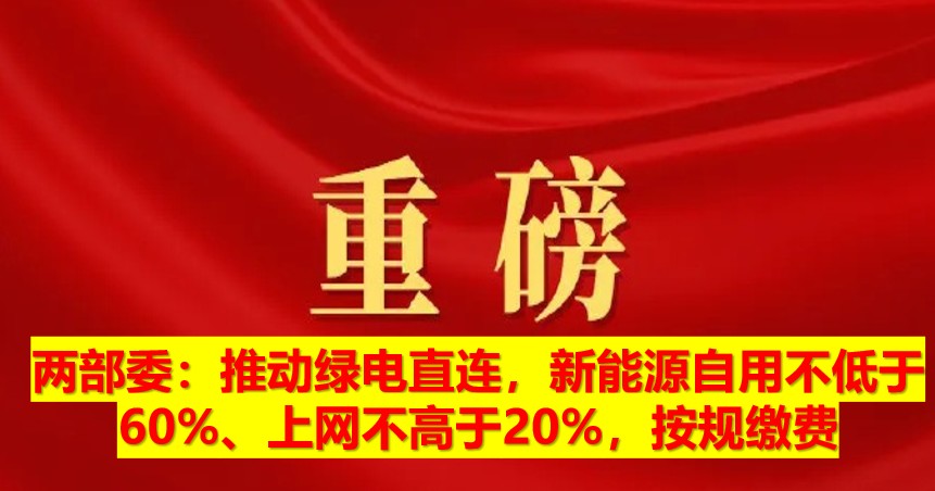 兩部委：推動(dòng)綠電直連，新能源自用不低于60%、上網(wǎng)不高于20%，按規(guī)繳費(fèi)